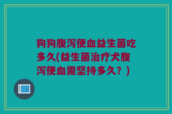 狗狗腹泻便血益生菌吃多久(益生菌治疗犬腹泻便血需坚持多久？)