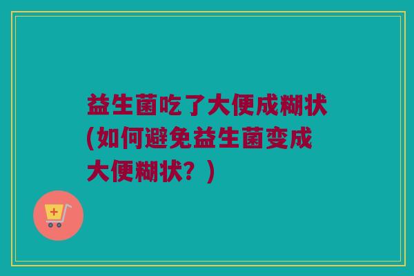 益生菌吃了大便成糊状(如何避免益生菌变成大便糊状？)