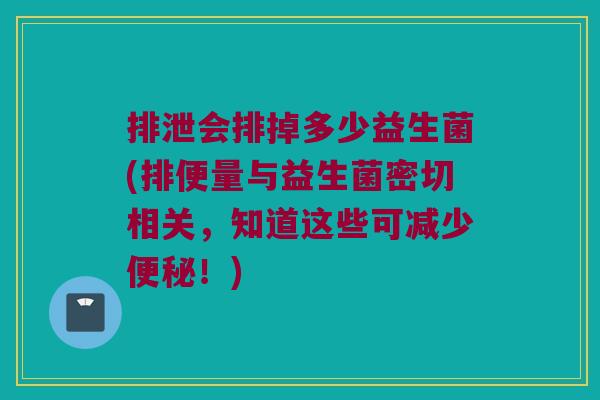 排泄会排掉多少益生菌(排便量与益生菌密切相关，知道这些可减少便秘！)