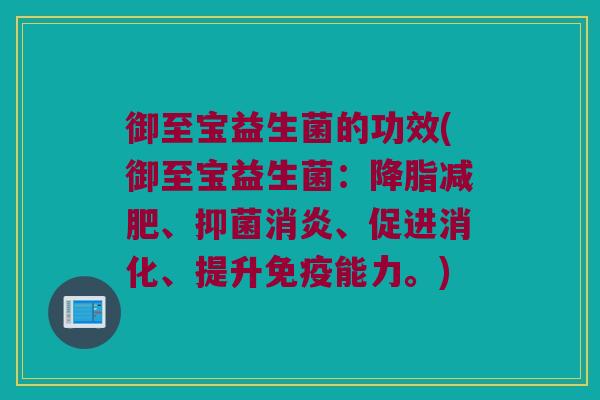 御至宝益生菌的功效(御至宝益生菌：降脂减肥、抑菌消炎、促进消化、提升免疫能力。)