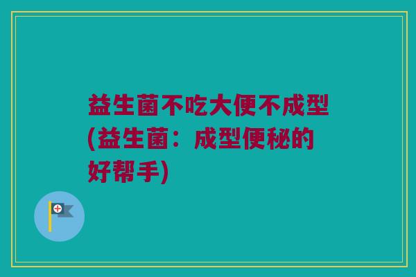 益生菌不吃大便不成型(益生菌：成型便秘的好帮手)