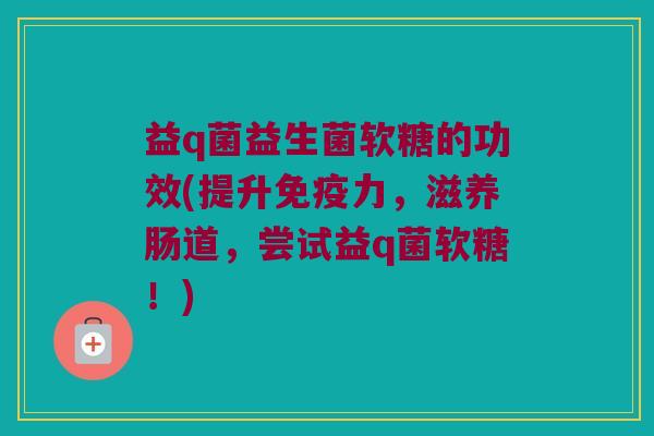 益q菌益生菌软糖的功效(提升免疫力，滋养肠道，尝试益q菌软糖！)