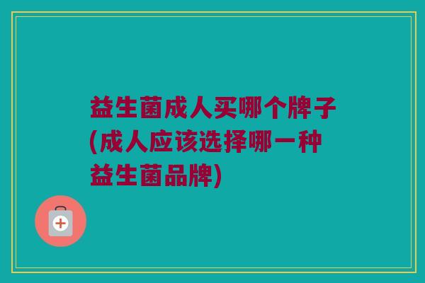 益生菌成人买哪个牌子(成人应该选择哪一种益生菌品牌)