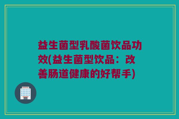益生菌型乳酸菌饮品功效(益生菌型饮品：改善肠道健康的好帮手)