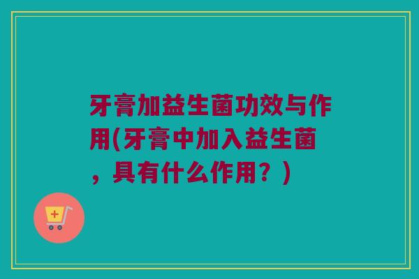 牙膏加益生菌功效与作用(牙膏中加入益生菌，具有什么作用？)
