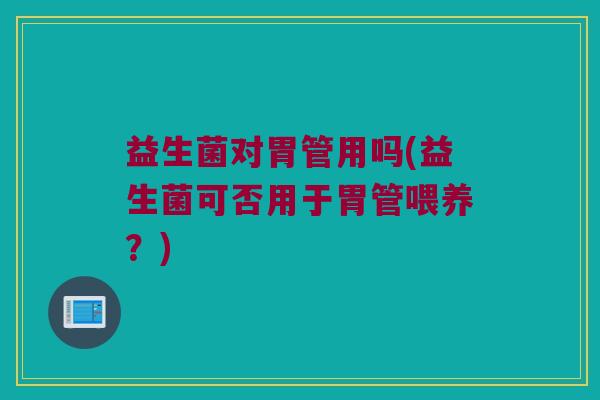 益生菌对胃管用吗(益生菌可否用于胃管喂养？)