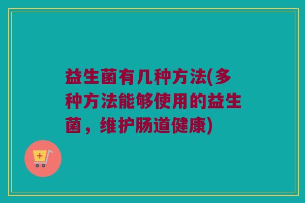 益生菌有几种方法(多种方法能够使用的益生菌，维护肠道健康)