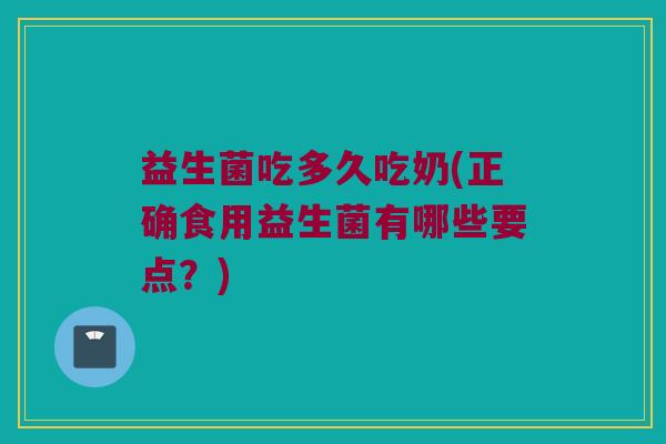 益生菌吃多久吃奶(正确食用益生菌有哪些要点？)