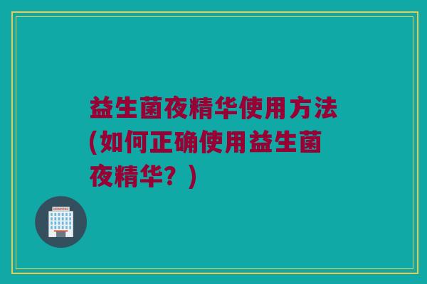 益生菌夜精华使用方法(如何正确使用益生菌夜精华？)