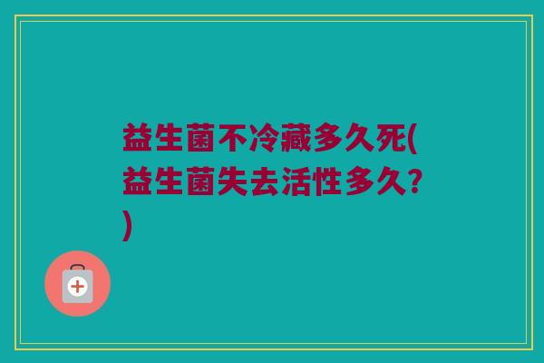 益生菌不冷藏多久死(益生菌失去活性多久？)