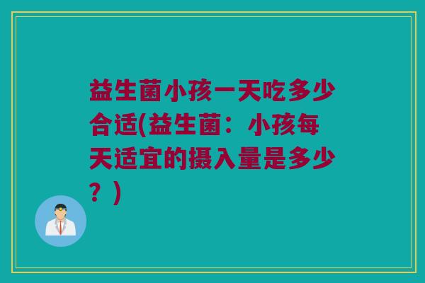 益生菌小孩一天吃多少合适(益生菌：小孩每天适宜的摄入量是多少？)