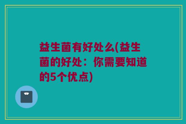 益生菌有好处么(益生菌的好处：你需要知道的5个优点)