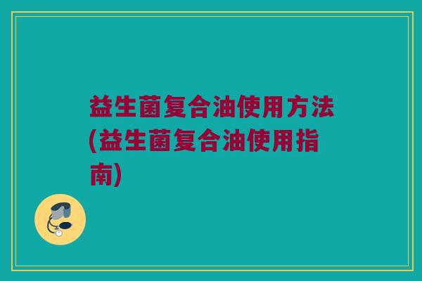 益生菌复合油使用方法(益生菌复合油使用指南)