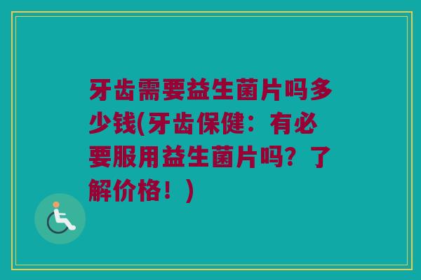 牙齿需要益生菌片吗多少钱(牙齿保健：有必要服用益生菌片吗？了解价格！)