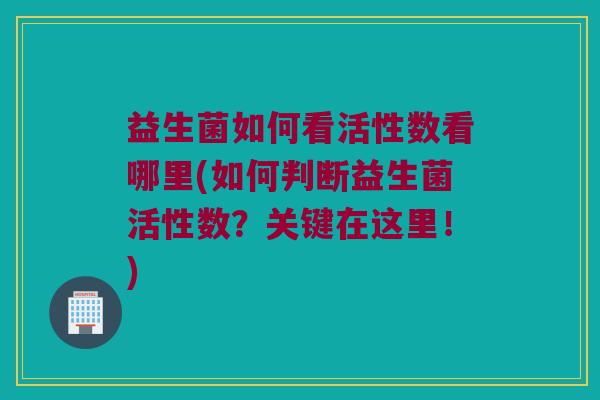 益生菌如何看活性数看哪里(如何判断益生菌活性数？关键在这里！)