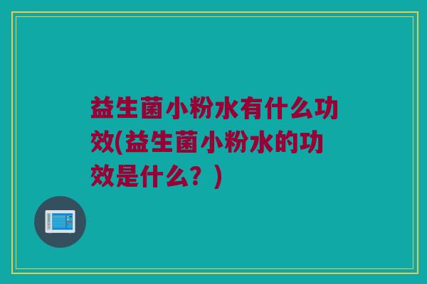 益生菌小粉水有什么功效(益生菌小粉水的功效是什么？)