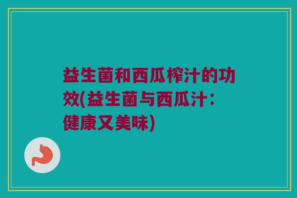 益生菌和西瓜榨汁的功效(益生菌与西瓜汁：健康又美味)