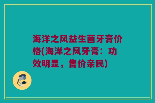 海洋之风益生菌牙膏价格(海洋之风牙膏：功效明显，售价亲民)