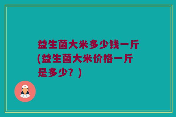 益生菌大米多少钱一斤(益生菌大米价格一斤是多少？)