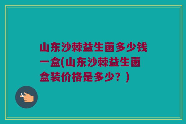 山东沙棘益生菌多少钱一盒(山东沙棘益生菌盒装价格是多少？)