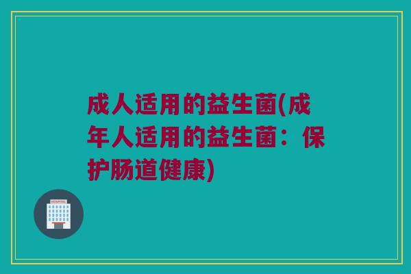 成人适用的益生菌(成年人适用的益生菌：保护肠道健康)