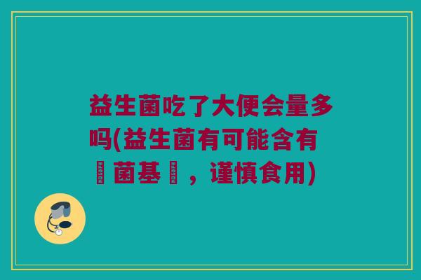 益生菌吃了大便会量多吗(益生菌有可能含有細菌基質，谨慎食用)