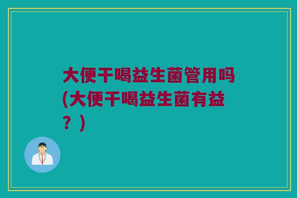 大便干喝益生菌管用吗(大便干喝益生菌有益？)