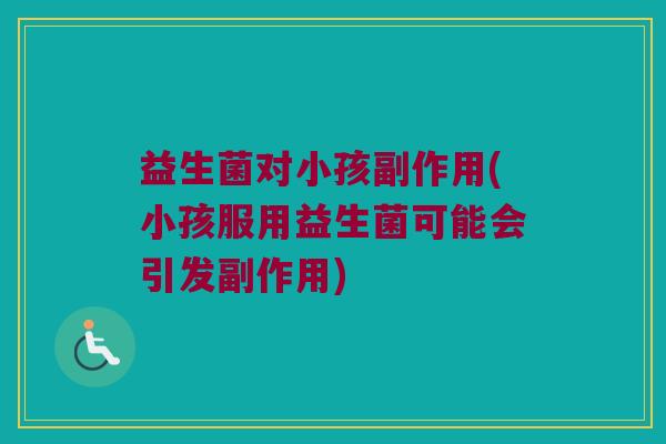 益生菌对小孩副作用(小孩服用益生菌可能会引发副作用)