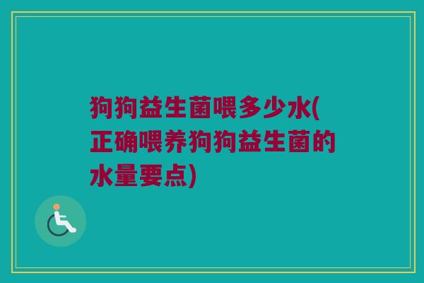 狗狗益生菌喂多少水(正确喂养狗狗益生菌的水量要点) 狗狗益生菌喂多少水(正确喂养狗狗益生菌的水量要点)