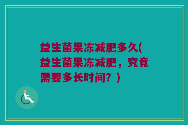 益生菌果冻减肥多久(益生菌果冻减肥，究竟需要多长时间？)