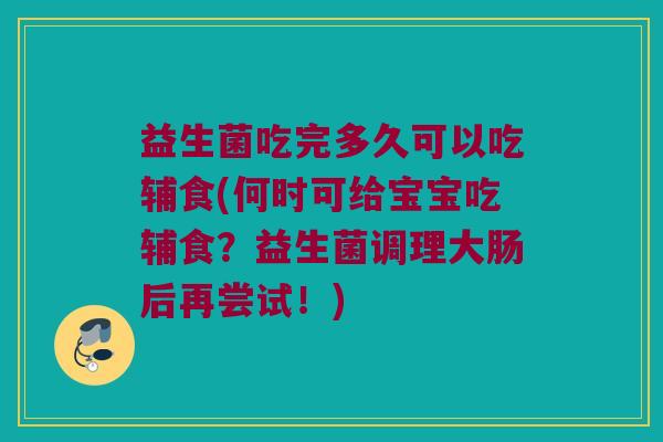 益生菌吃完多久可以吃辅食(何时可给宝宝吃辅食？益生菌调理大肠后再尝试！)