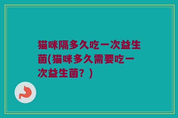 猫咪隔多久吃一次益生菌(猫咪多久需要吃一次益生菌？)