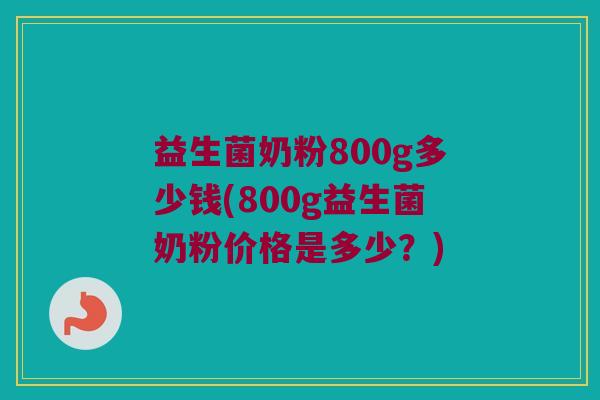 益生菌奶粉800g多少钱(800g益生菌奶粉价格是多少？)