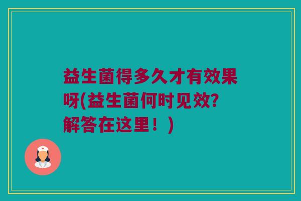 益生菌得多久才有效果呀(益生菌何时见效？解答在这里！)
