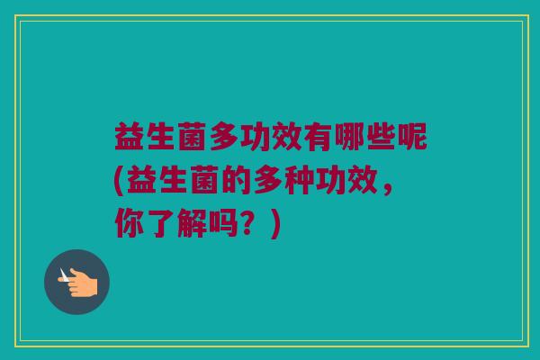 益生菌多功效有哪些呢(益生菌的多种功效，你了解吗？)