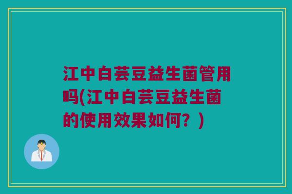 江中白芸豆益生菌管用吗(江中白芸豆益生菌的使用效果如何？)