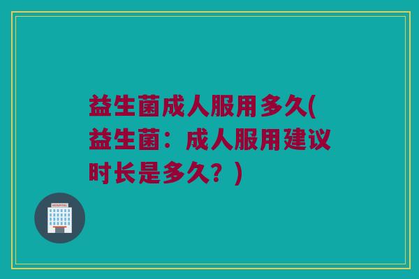 益生菌成人服用多久(益生菌：成人服用建议时长是多久？)