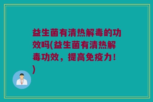 益生菌有清热解毒的功效吗(益生菌有清热解毒功效，提高免疫力！)