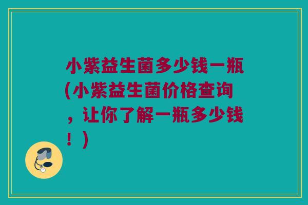 小紫益生菌多少钱一瓶(小紫益生菌价格查询，让你了解一瓶多少钱！)