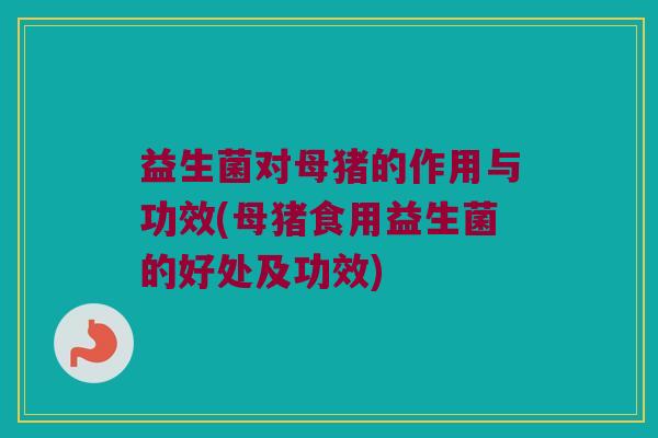 益生菌对母猪的作用与功效(母猪食用益生菌的好处及功效)