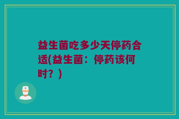 益生菌吃多少天停药合适(益生菌：停药该何时？)