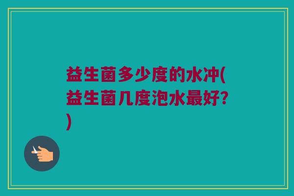益生菌多少度的水冲(益生菌几度泡水最好？)