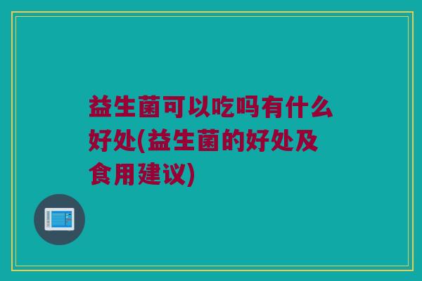 益生菌可以吃吗有什么好处(益生菌的好处及食用建议)