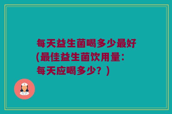 每天益生菌喝多少最好(最佳益生菌饮用量：每天应喝多少？)