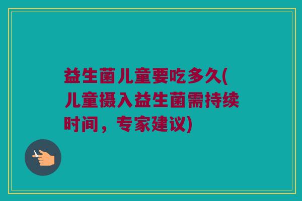 益生菌儿童要吃多久(儿童摄入益生菌需持续时间，专家建议)