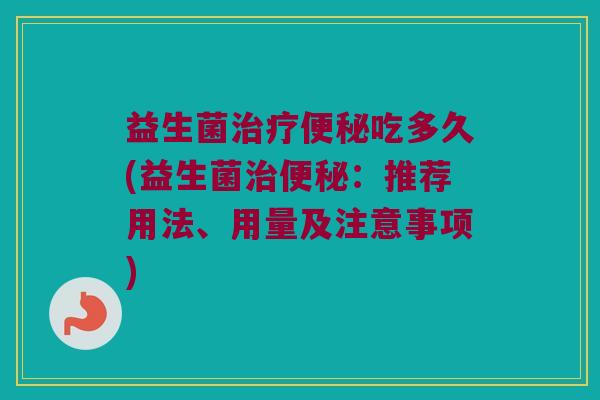 益生菌治疗便秘吃多久(益生菌治便秘：推荐用法、用量及注意事项)