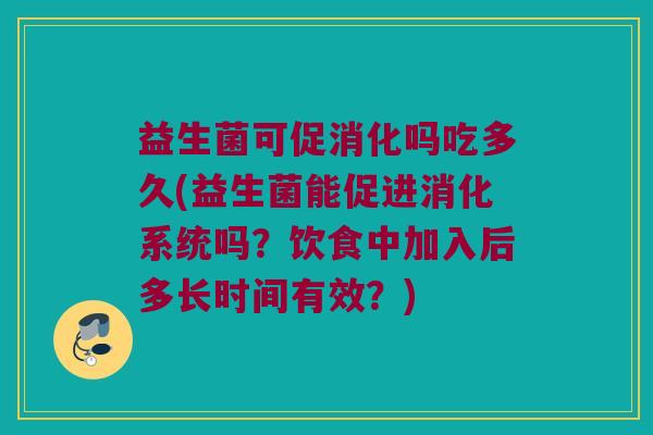 益生菌可促消化吗吃多久(益生菌能促进消化系统吗？饮食中加入后多长时间有效？)