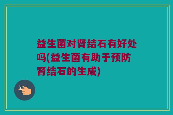 益生菌对肾结石有好处吗(益生菌有助于预防肾结石的生成)
