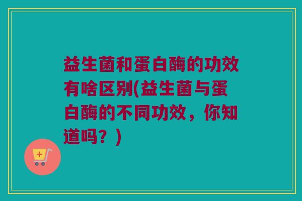 益生菌和蛋白酶的功效有啥区别(益生菌与蛋白酶的不同功效，你知道吗？)