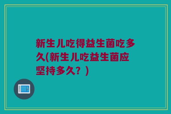 新生儿吃得益生菌吃多久(新生儿吃益生菌应坚持多久？)
